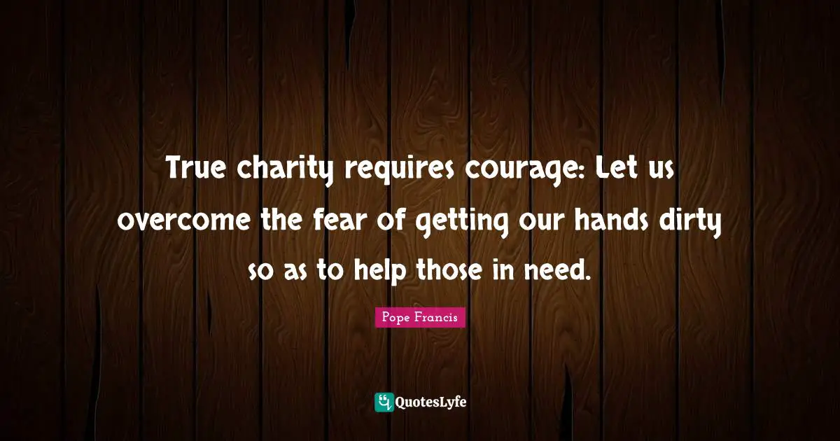 True charity requires courage: Let us overcome the fear of getting our hands dirty so as to help those in need.