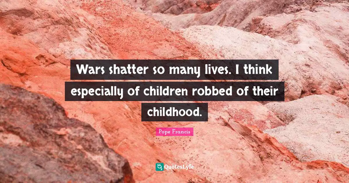 Wars shatter so many lives. I think especially of children robbed of their childhood.