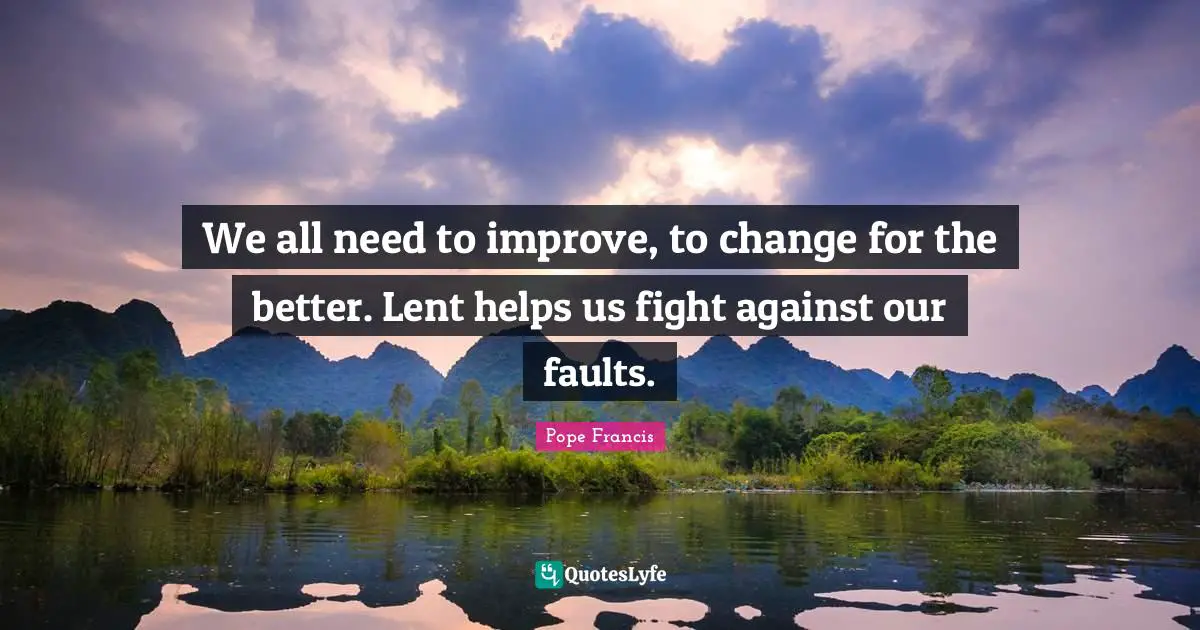 We all need to improve, to change for the better. Lent helps us fight against our faults.