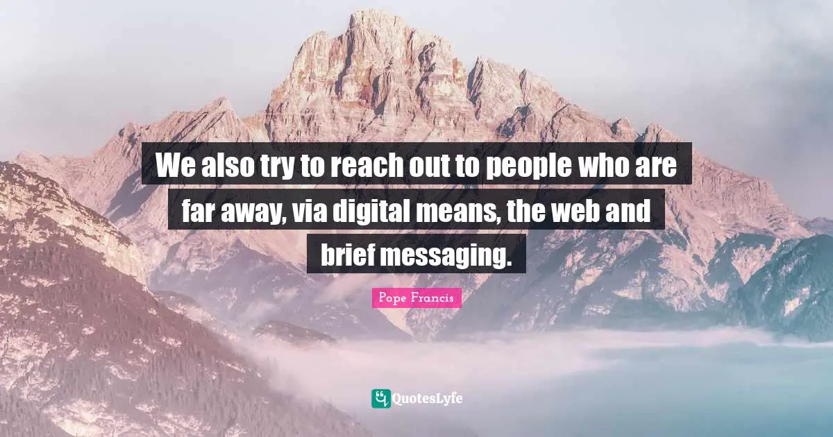 We also try to reach out to people who are far away, via digital means, the web and brief messaging.