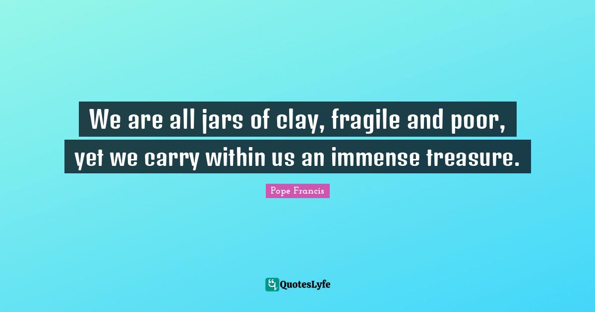 Immense Quotes: "We are all jars of clay, fragile and poor, yet we carry within us an immense treasure."