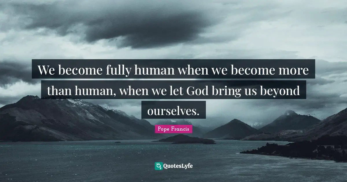 We become fully human when we become more than human, when we let God bring us beyond ourselves.