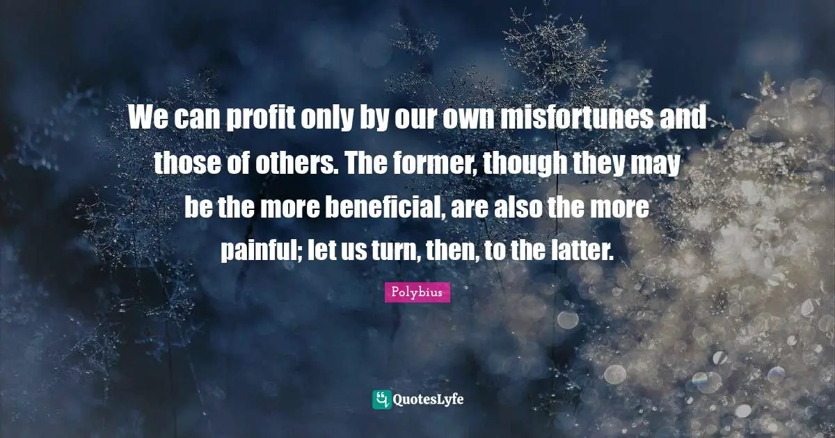 Misfortunes Quotes: "We can profit only by our own misfortunes and those of others. The former, though they may be the more beneficial, are also the more painful; let us turn, then, to the latter."