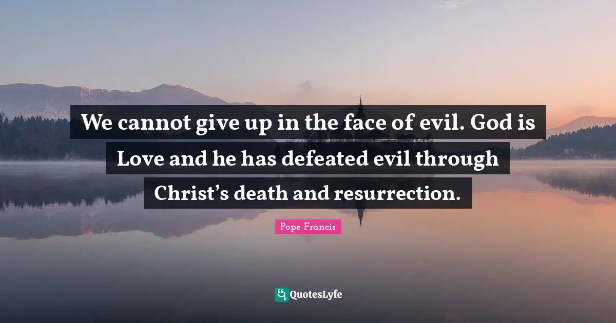 We cannot give up in the face of evil. God is Love and he has defeated evil through Christ’s death and resurrection.