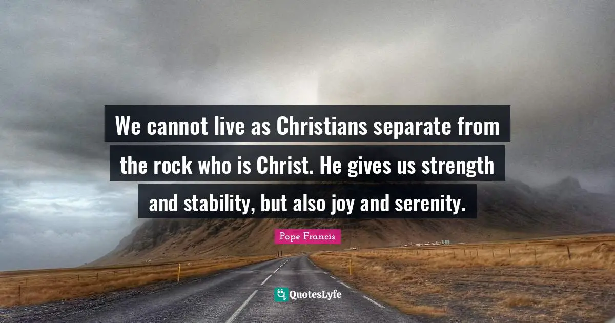 We cannot live as Christians separate from the rock who is Christ. He gives us strength and stability, but also joy and serenity.