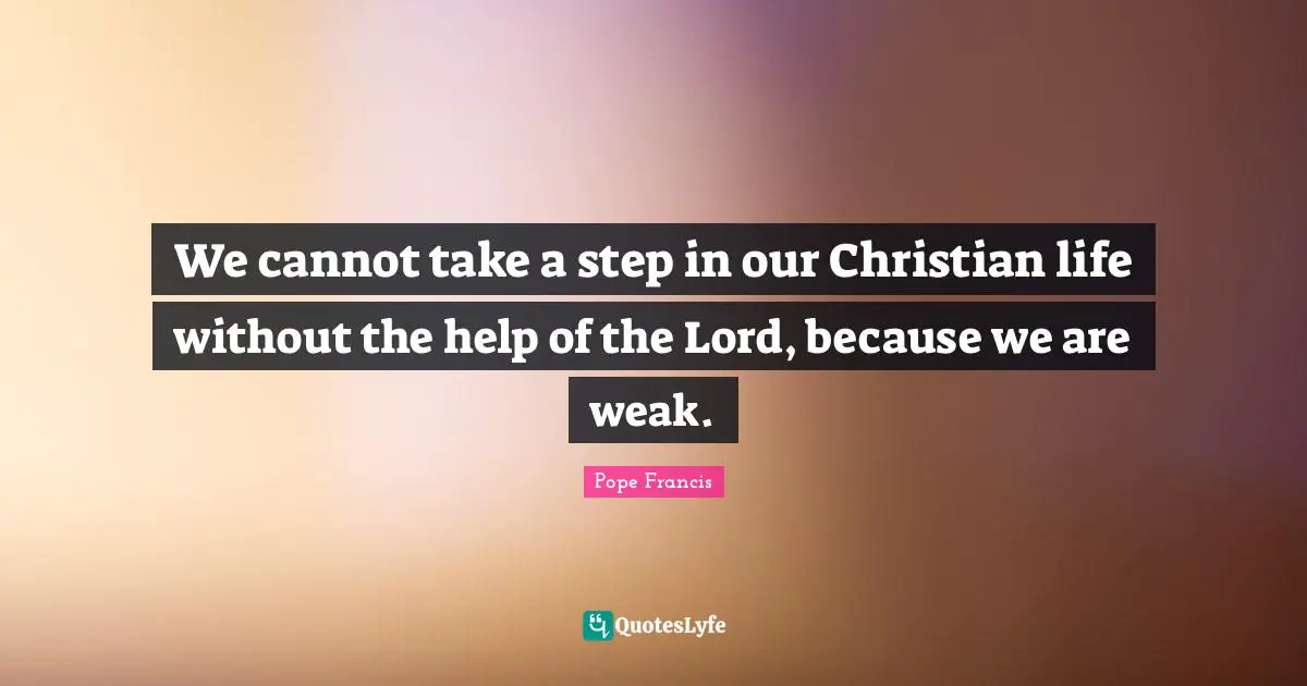 We cannot take a step in our Christian life without the help of the Lord, because we are weak.