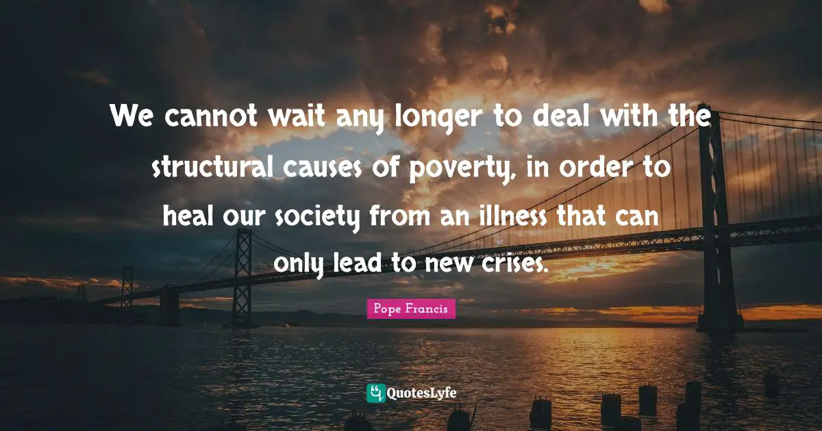 We cannot wait any longer to deal with the structural causes of poverty, in order to heal our society from an illness that can only lead to new crises.