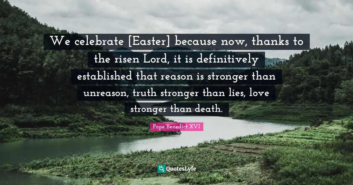 We celebrate [Easter] because now, thanks to the risen Lord, it is definitively established that reason is stronger than unreason, truth stronger than lies, love stronger than death.