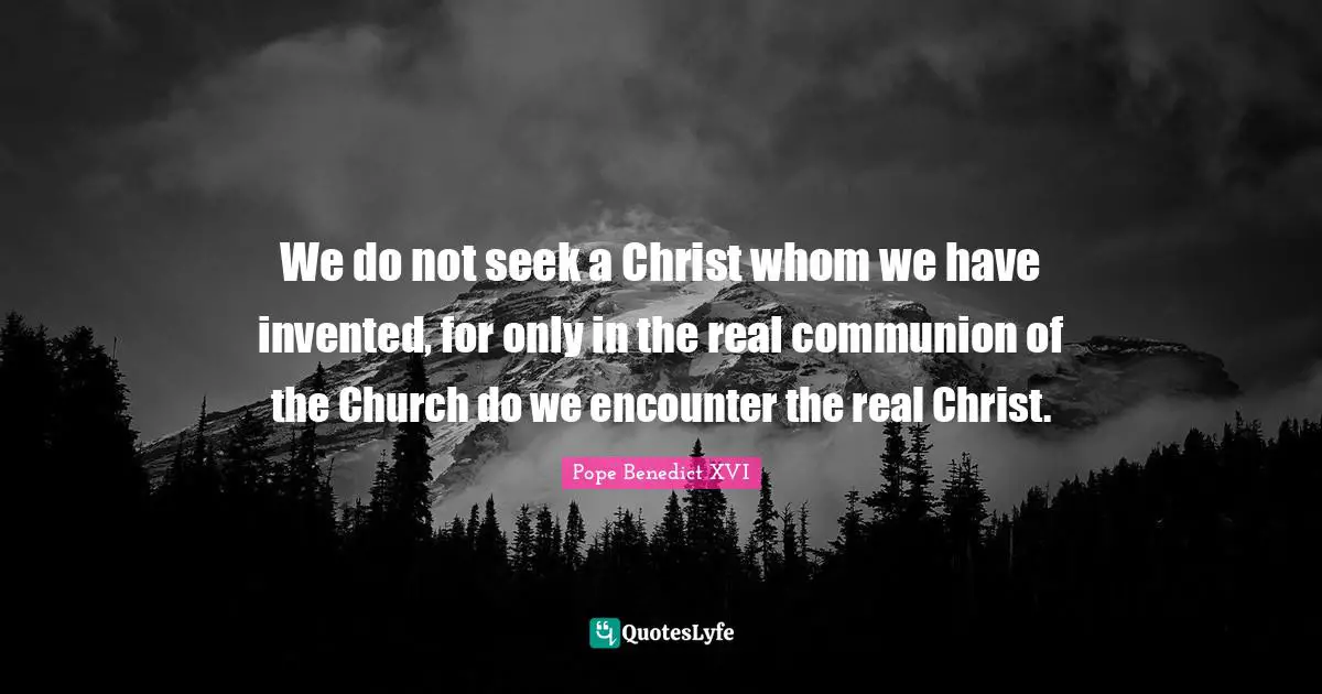 We do not seek a Christ whom we have invented, for only in the real communion of the Church do we encounter the real Christ.