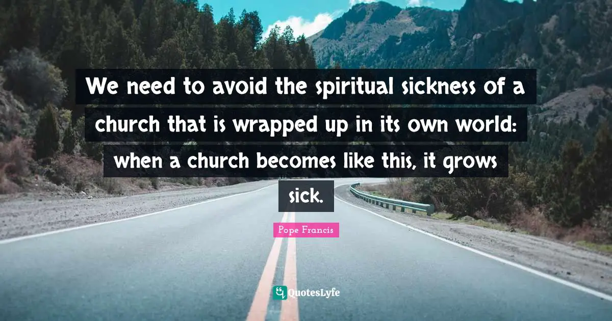We need to avoid the spiritual sickness of a church that is wrapped up in its own world: when a church becomes like this, it grows sick.