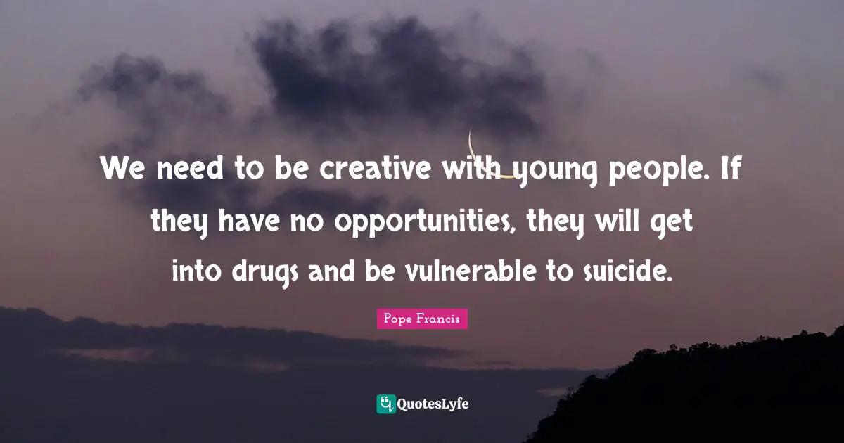 We need to be creative with young people. If they have no opportunities, they will get into drugs and be vulnerable to suicide.