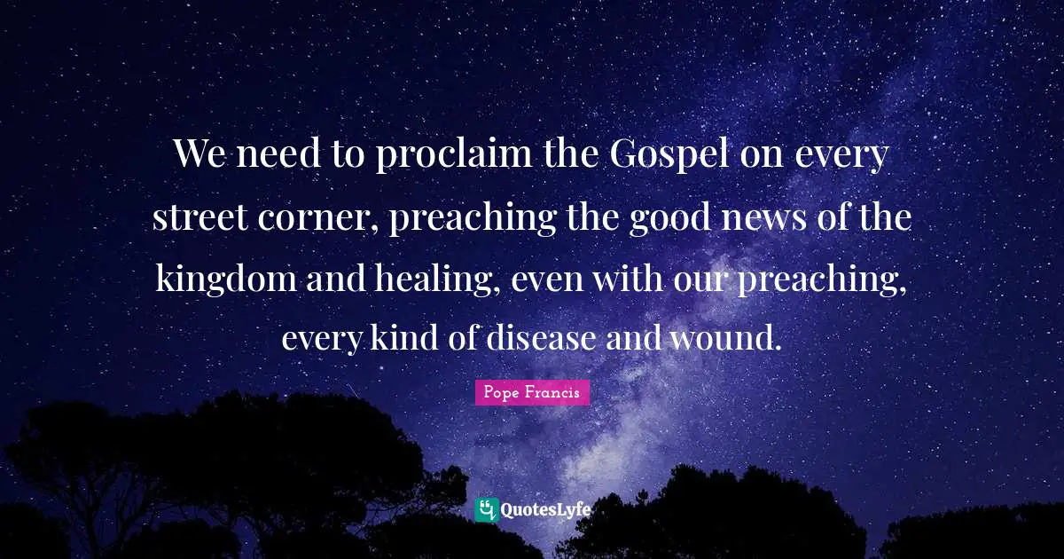 We need to proclaim the Gospel on every street corner, preaching the good news of the kingdom and healing, even with our preaching, every kind of disease and wound.