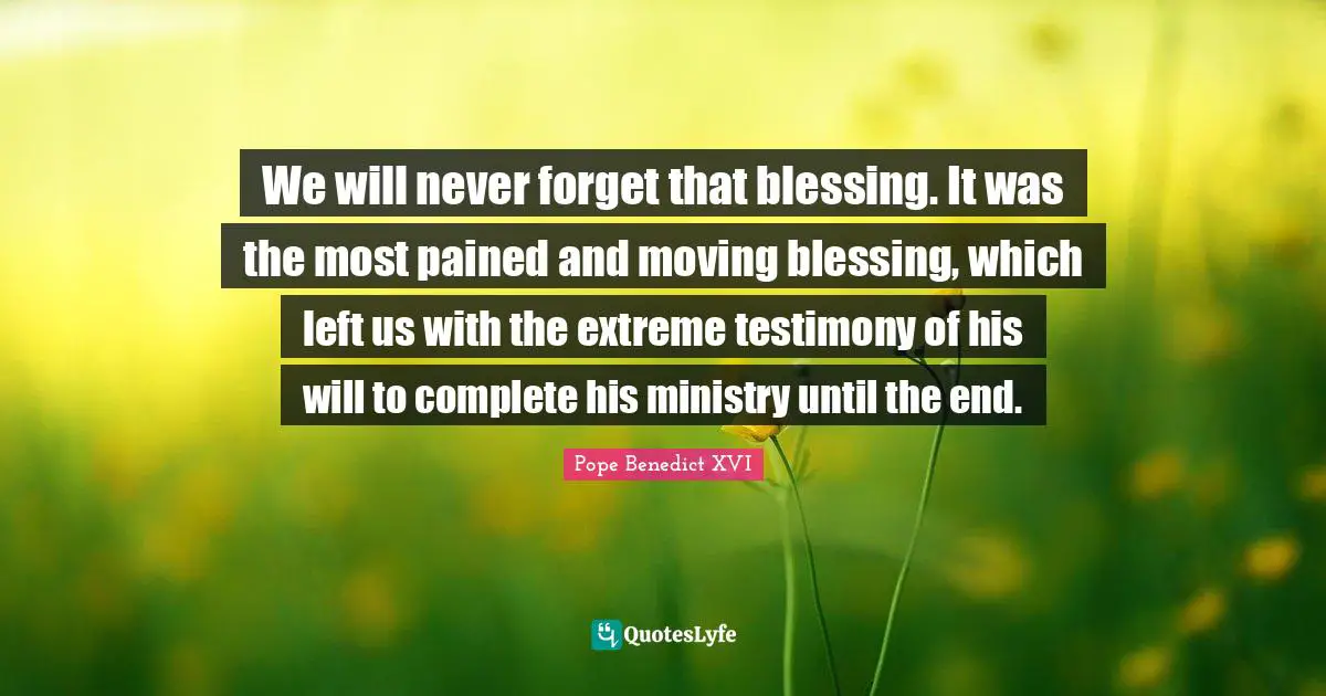 We will never forget that blessing. It was the most pained and moving blessing, which left us with the extreme testimony of his will to complete his ministry until the end.