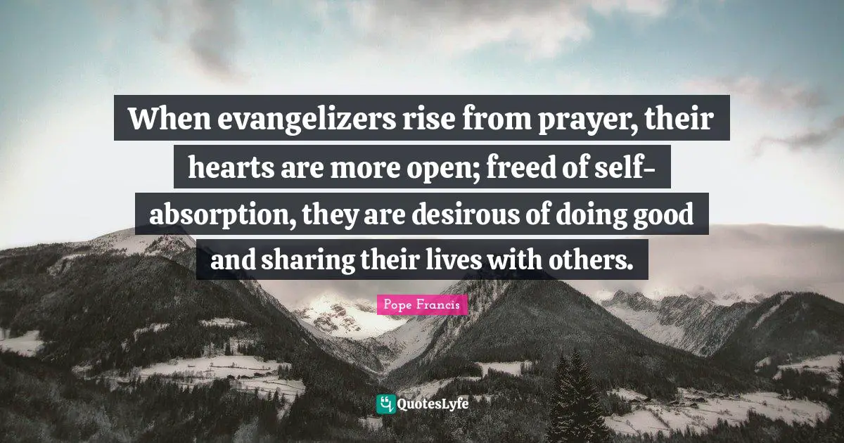 When evangelizers rise from prayer, their hearts are more open; freed of self-absorption, they are desirous of doing good and sharing their lives with others.