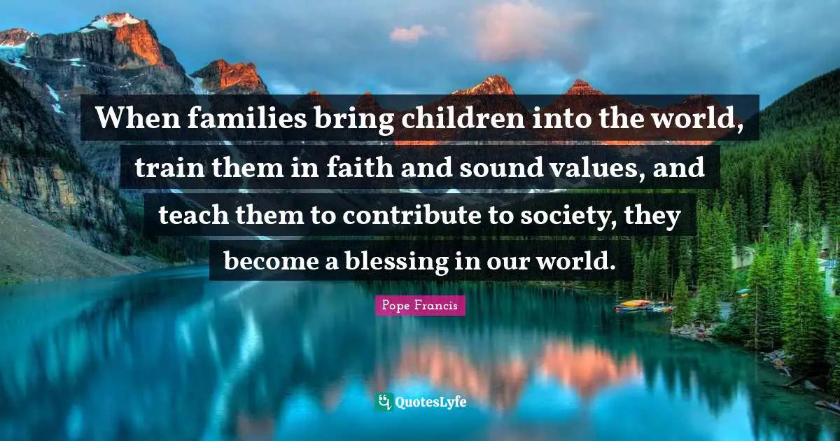 When families bring children into the world, train them in faith and sound values, and teach them to contribute to society, they become a blessing in our world.