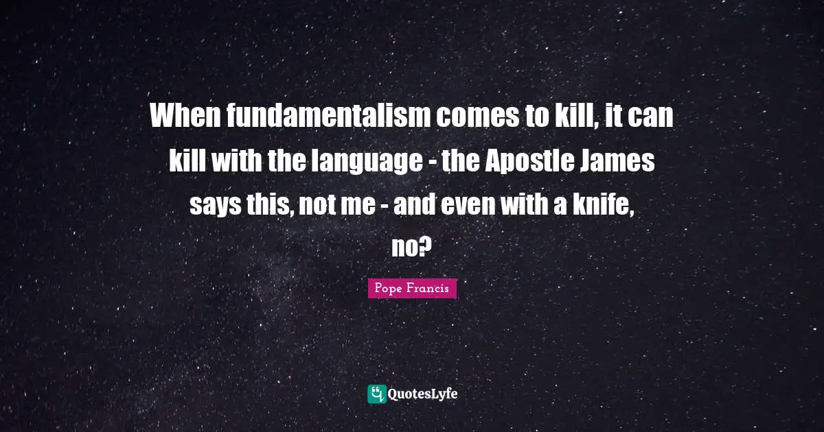 Fundamentalism Quotes: "When fundamentalism comes to kill, it can kill with the language - the Apostle James says this, not me - and even with a knife, no?"