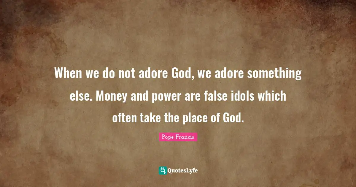 When we do not adore God, we adore something else. Money and power are false idols which often take the place of God.
