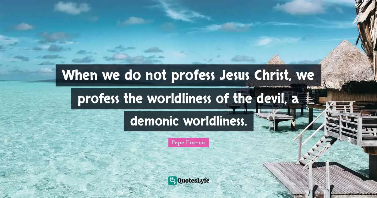 When we do not profess Jesus Christ, we profess the worldliness of the devil, a demonic worldliness.