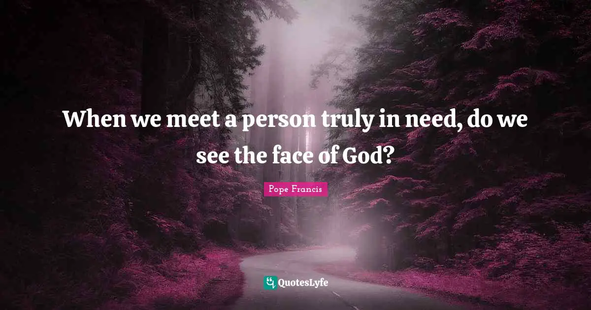 When we meet a person truly in need, do we see the face of God?