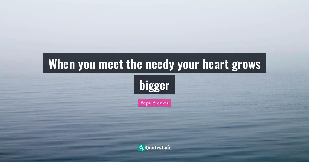 When you meet the needy your heart grows bigger