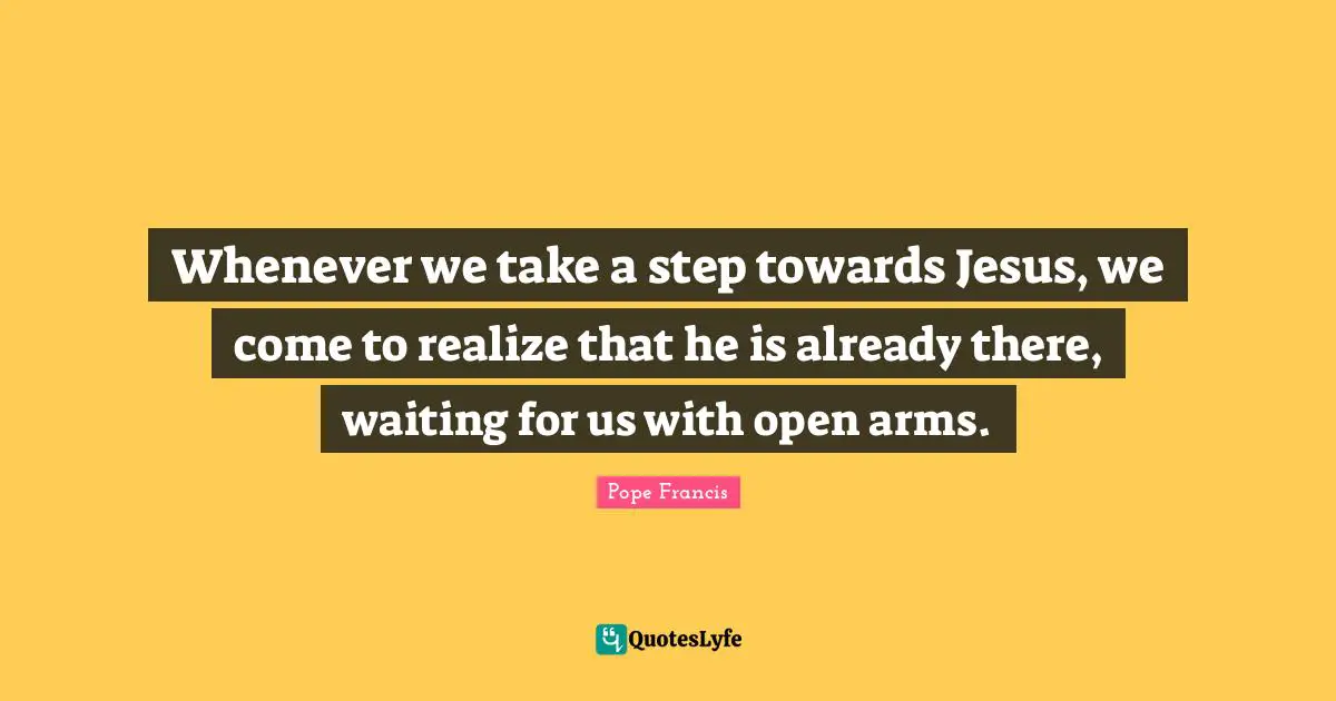 Whenever we take a step towards Jesus, we come to realize that he is already there, waiting for us with open arms.