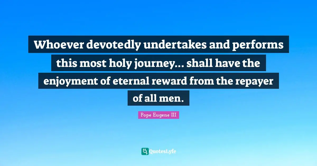Whoever devotedly undertakes and performs this most holy journey... shall have the enjoyment of eternal reward from the repayer of all men.