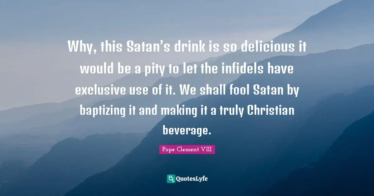 Why, this Satan’s drink is so delicious it would be a pity to let the infidels have exclusive use of it. We shall fool Satan by baptizing it and making it a truly Christian beverage.