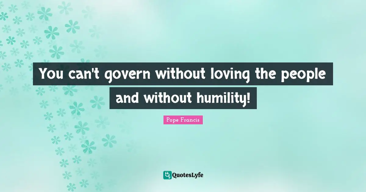 You can't govern without loving the people and without humility!