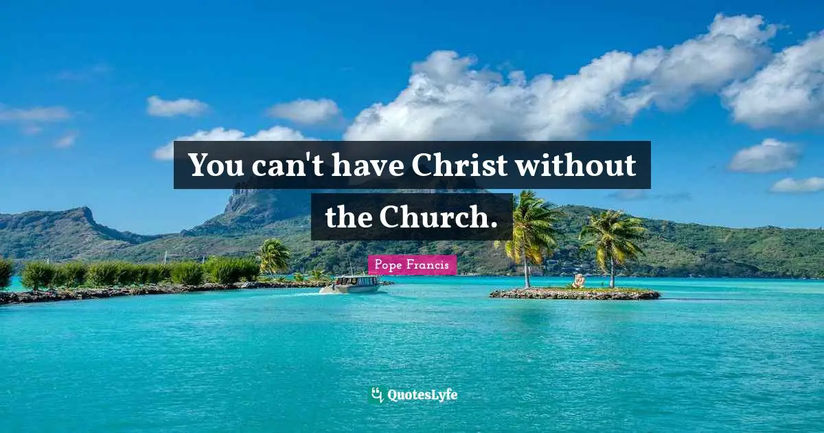 You can't have Christ without the Church.