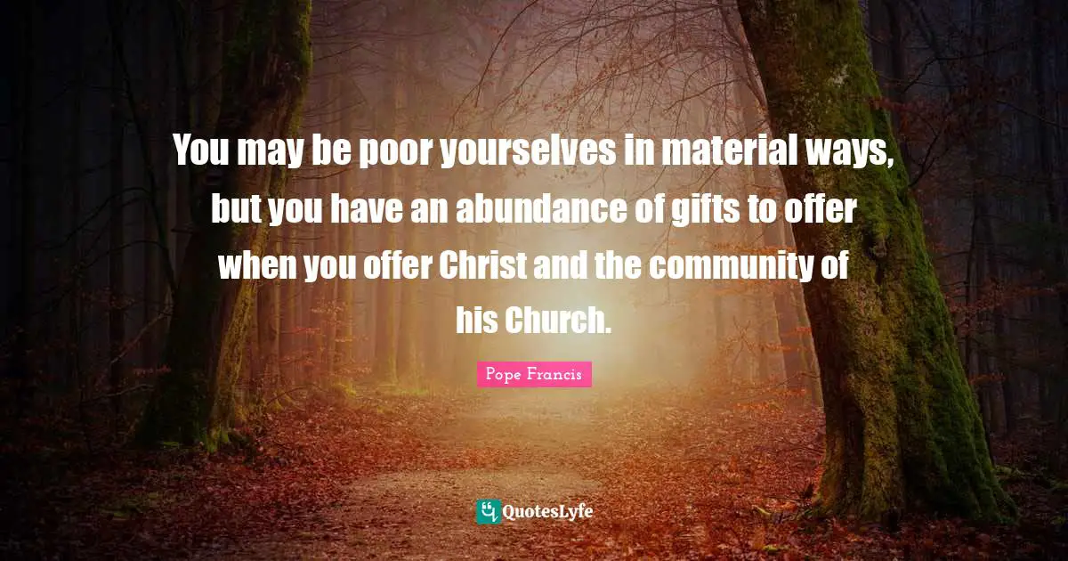 You may be poor yourselves in material ways, but you have an abundance of gifts to offer when you offer Christ and the community of his Church.