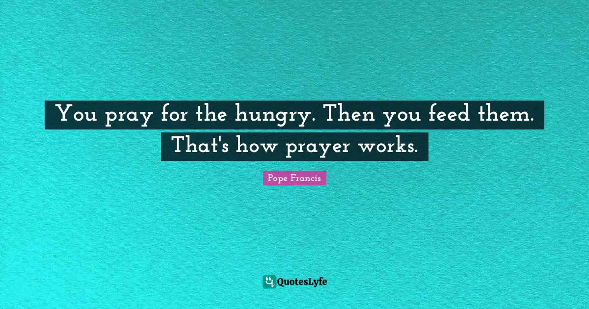 Prayer Quotes: "You pray for the hungry. Then you feed them. That's how prayer works."