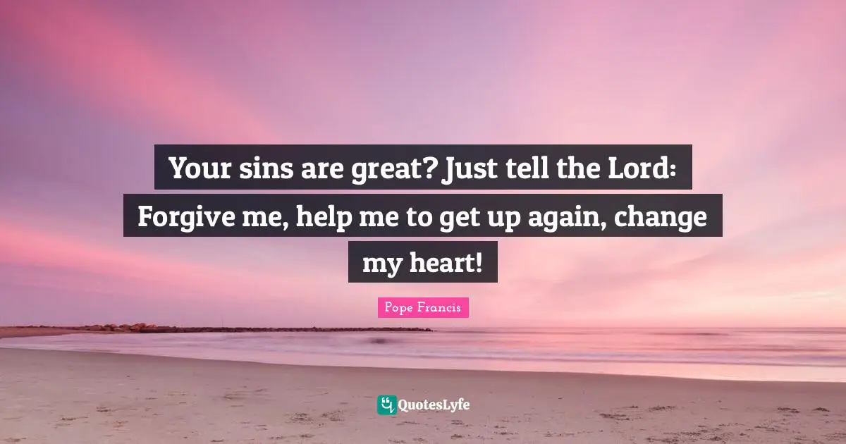 Forgiving Quotes: "Your sins are great? Just tell the Lord: Forgive me, help me to get up again, change my heart!"