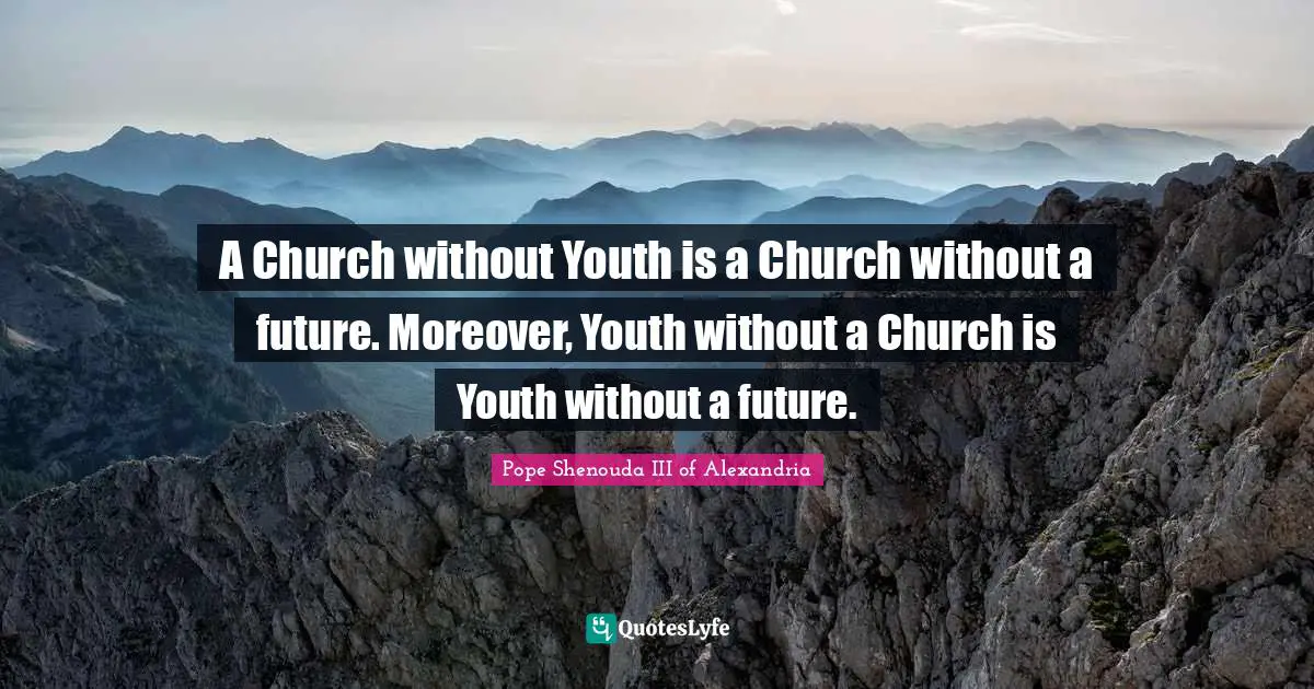 A Church without Youth is a Church without a future. Moreover, Youth without a Church is Youth without a future.
