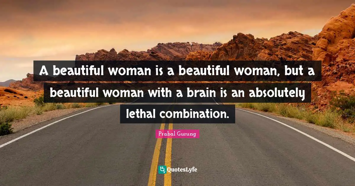 A beautiful woman is a beautiful woman, but a beautiful woman with a brain is an absolutely lethal combination.
