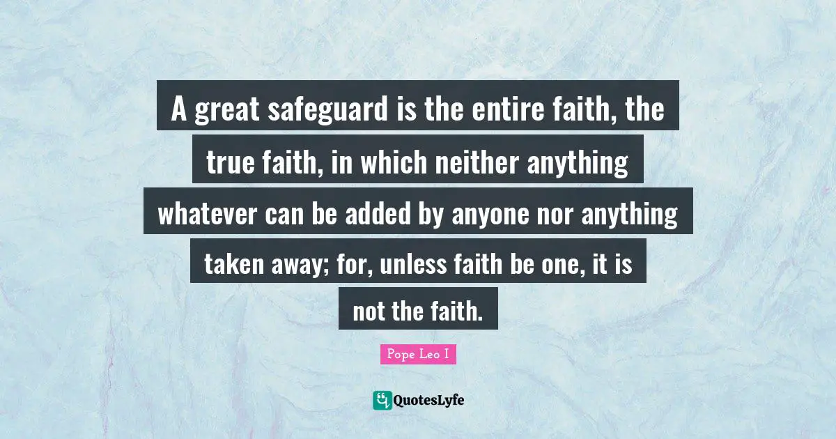 A great safeguard is the entire faith, the true faith, in which neither anything whatever can be added by anyone nor anything taken away; for, unless faith be one, it is not the faith.