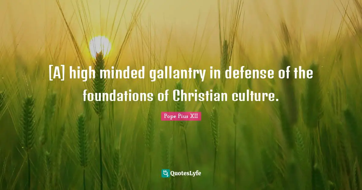 Pope Pius XII Quotes: "[A] high minded gallantry in defense of the foundations of Christian culture."
