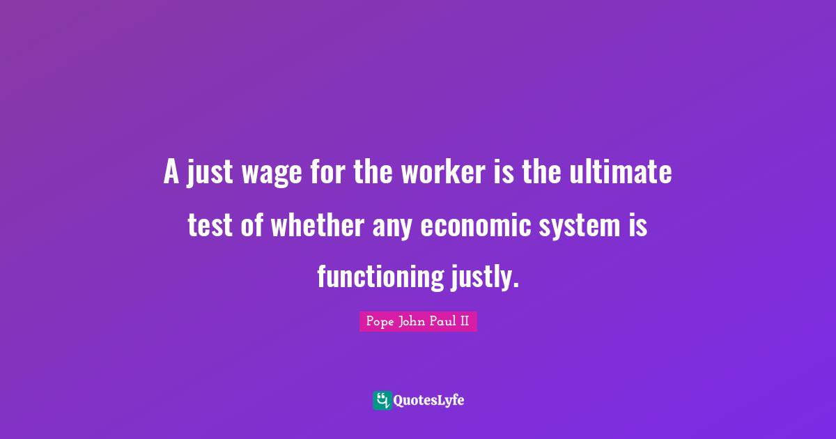 A just wage for the worker is the ultimate test of whether any economic system is functioning justly.