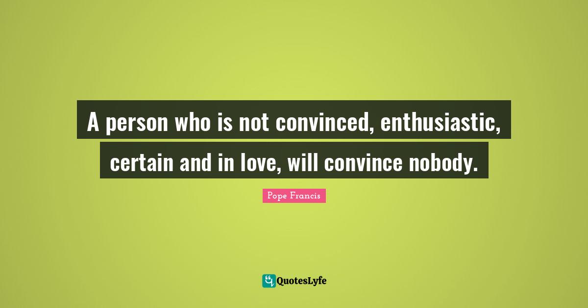 A person who is not convinced, enthusiastic, certain and in love, will convince nobody.