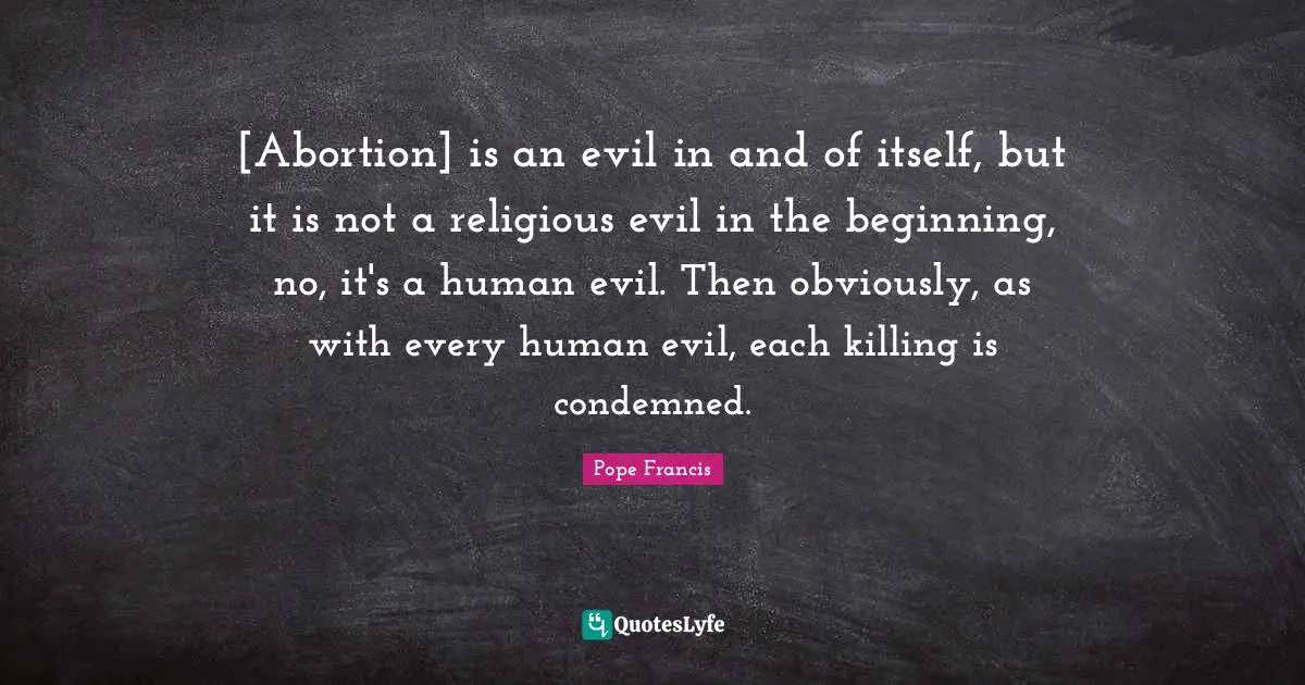 [Abortion] is an evil in and of itself, but it is not a religious evil in the beginning, no, it's a human evil. Then obviously, as with every human evil, each killing is condemned.