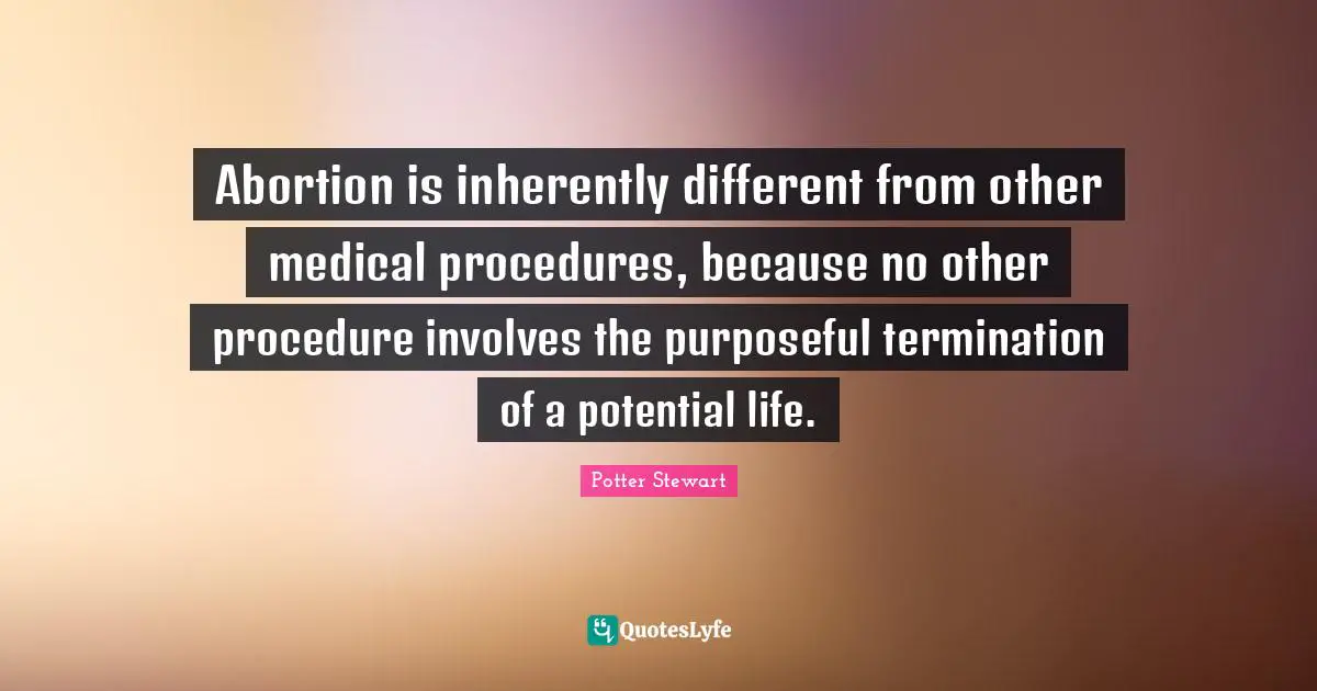 Medical Quotes: "Abortion is inherently different from other medical procedures, because no other procedure involves the purposeful termination of a potential life."