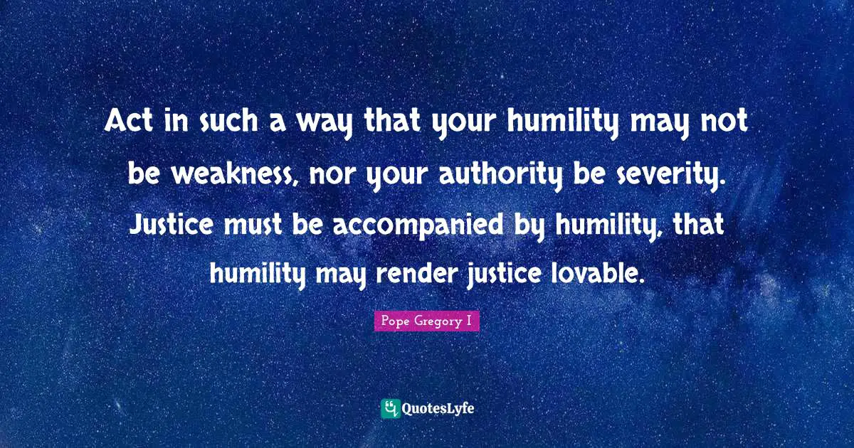 Severity Quotes: "Act in such a way that your humility may not be weakness, nor your authority be severity. Justice must be accompanied by humility, that humility may render justice lovable."