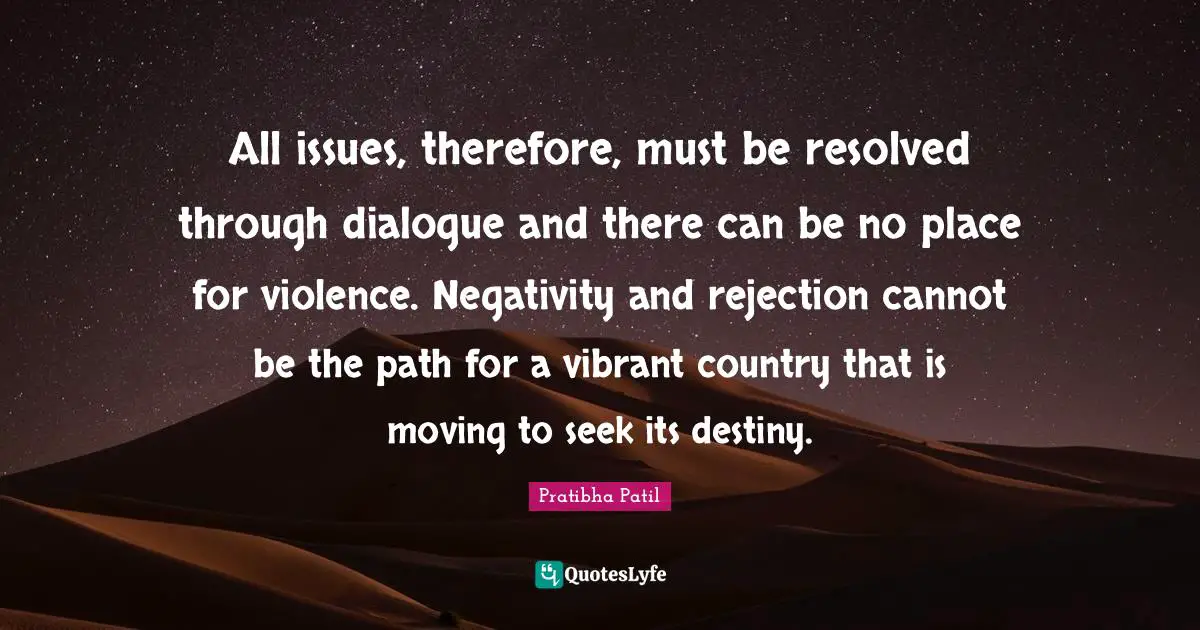 All issues, therefore, must be resolved through dialogue and there can be no place for violence. Negativity and rejection cannot be the path for a vibrant country that is moving to seek its destiny.