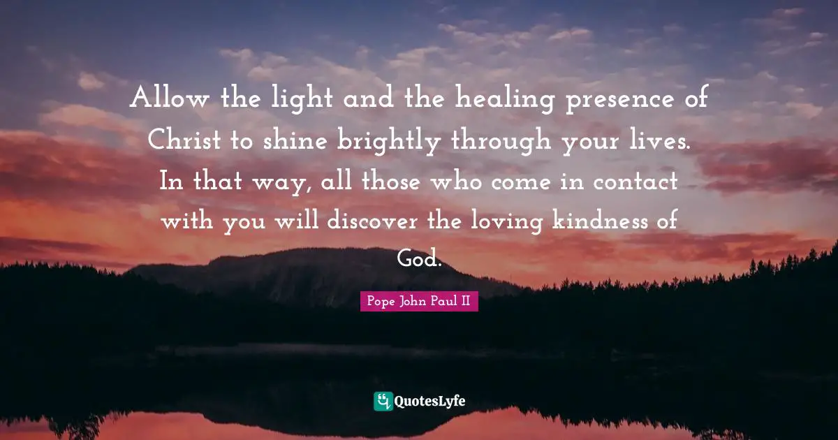 Christ Quotes: "Allow the light and the healing presence of Christ to shine brightly through your lives. In that way, all those who come in contact with you will discover the loving kindness of God."