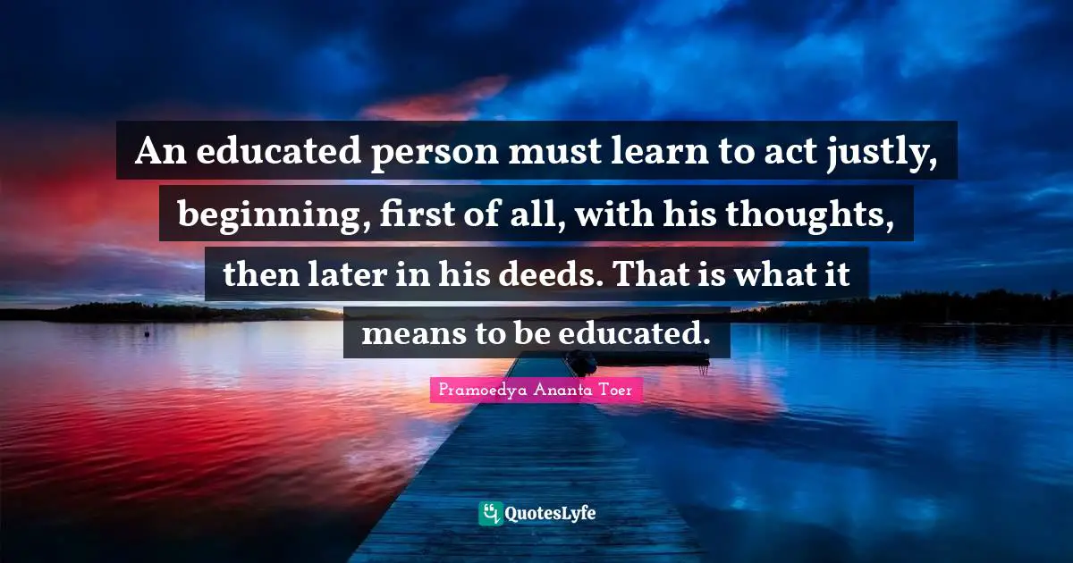 Educated Quotes: "An educated person must learn to act justly, beginning, first of all, with his thoughts, then later in his deeds. That is what it means to be educated."