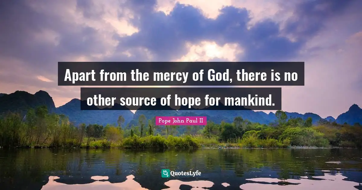 Apart from the mercy of God, there is no other source of hope for mankind.
