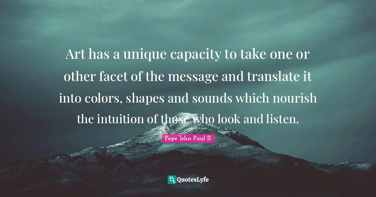 Art has a unique capacity to take one or other facet of the message and translate it into colors, shapes and sounds which nourish the intuition of those who look and listen.