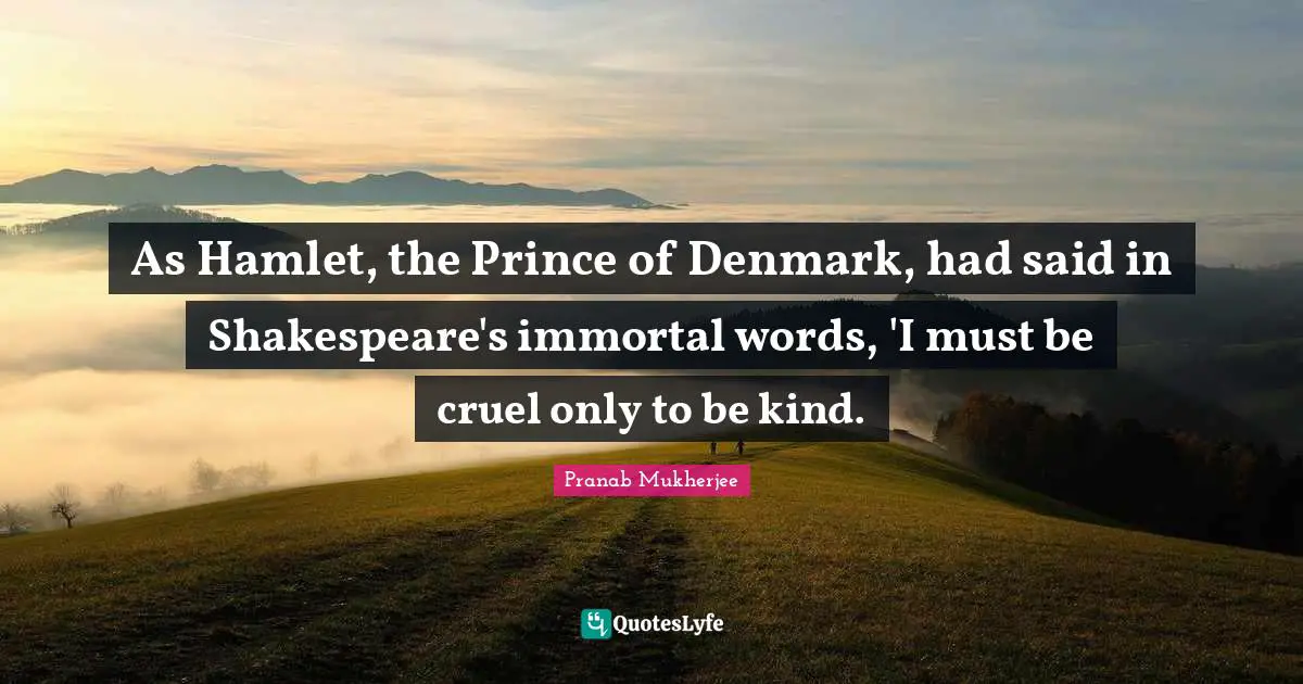 As Hamlet, the Prince of Denmark, had said in Shakespeare's immortal words, 'I must be cruel only to be kind.