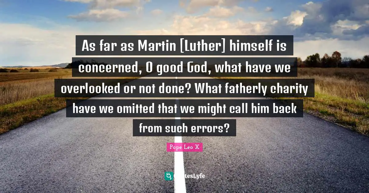 Overlooked Quotes: "As far as Martin [Luther] himself is concerned, O good God, what have we overlooked or not done? What fatherly charity have we omitted that we might call him back from such errors?"