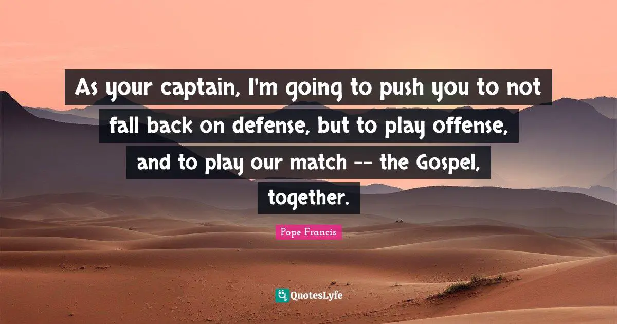 As your captain, I'm going to push you to not fall back on defense, but to play offense, and to play our match -- the Gospel, together.