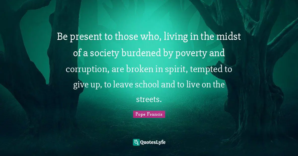 Be present to those who, living in the midst of a society burdened by poverty and corruption, are broken in spirit, tempted to give up, to leave school and to live on the streets.